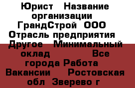 Юрист › Название организации ­ ГрандСтрой, ООО › Отрасль предприятия ­ Другое › Минимальный оклад ­ 30 000 - Все города Работа » Вакансии   . Ростовская обл.,Зверево г.